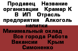 Продавец › Название организации ­ Крамар К.В, ИП › Отрасль предприятия ­ Алкоголь, напитки › Минимальный оклад ­ 8 400 - Все города Работа » Вакансии   . Крым,Симоненко